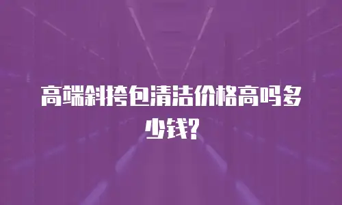 高端斜挎包清洁价格高吗多少钱?