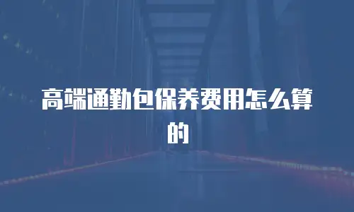 高端通勤包保养费用怎么算的
