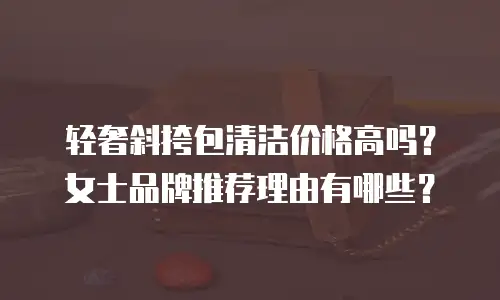 轻奢斜挎包清洁价格高吗？女士品牌推荐理由有哪些？