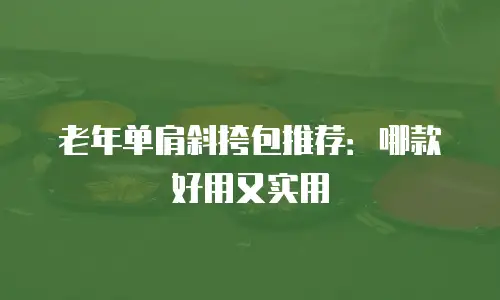 老年单肩斜挎包推荐：哪款好用又实用