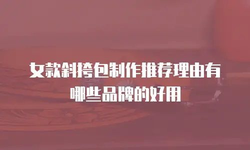 女款斜挎包制作推荐理由有哪些品牌的好用