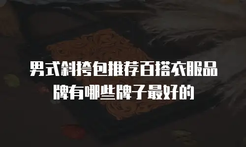 男式斜挎包推荐百搭衣服品牌有哪些牌子最好的