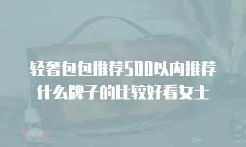 轻奢包包推荐500以内推荐什么牌子的比较好看女士