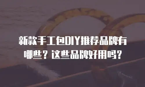 新款手工包DIY推荐品牌有哪些？这些品牌好用吗？