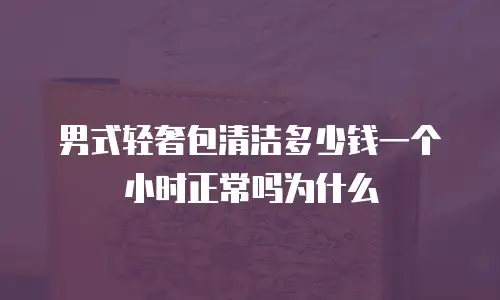 男式轻奢包清洁多少钱一个小时正常吗为什么