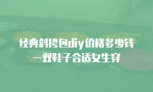 经典斜挎包diy价格多少钱一双鞋子合适女生穿