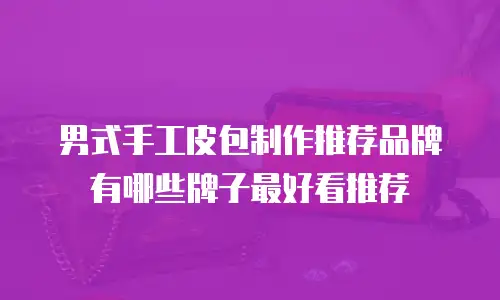男式手工皮包制作推荐品牌有哪些牌子最好看推荐