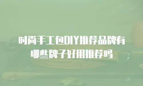 时尚手工包DIY推荐品牌有哪些牌子好用推荐吗