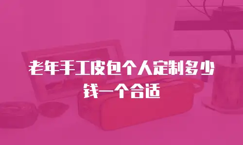 老年手工皮包个人定制多少钱一个合适