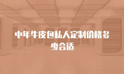 中年牛皮包私人定制价格多少合适