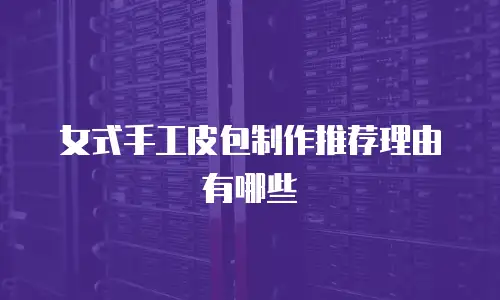 女式手工皮包制作推荐理由有哪些