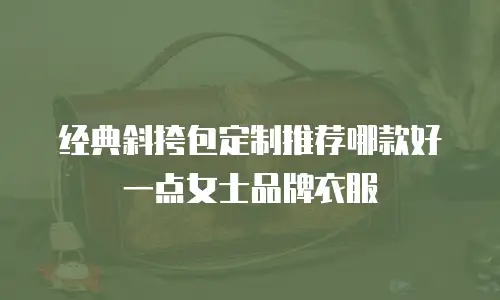 经典斜挎包定制推荐哪款好一点女士品牌衣服