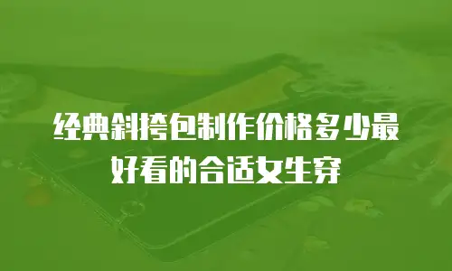 经典斜挎包制作价格多少最好看的合适女生穿