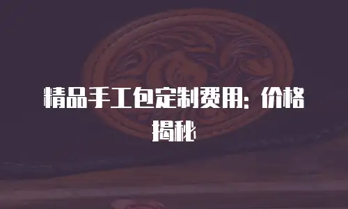 精品手工包定制费用: 价格揭秘