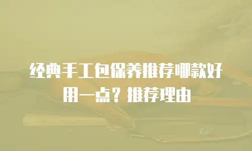 经典手工包保养推荐哪款好用一点？推荐理由