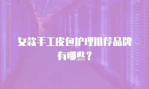 女款手工皮包护理推荐品牌有哪些？