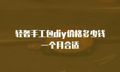 轻奢手工包diy价格多少钱一个月合适