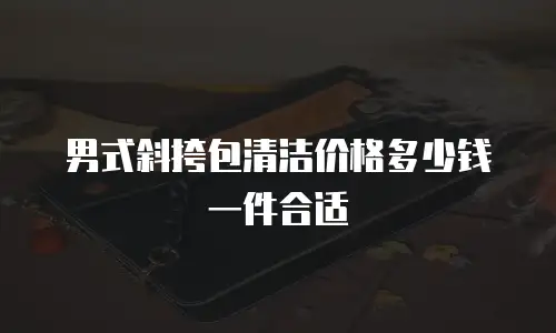男式斜挎包清洁价格多少钱一件合适