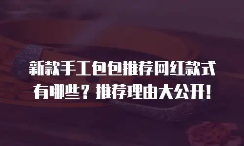 新款手工包包推荐网红款式有哪些？推荐理由大公开！