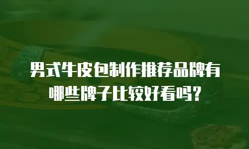 男式牛皮包制作推荐品牌有哪些牌子比较好看吗？