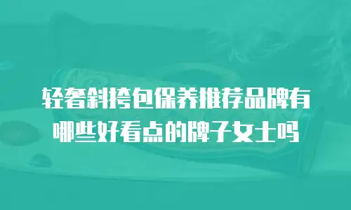轻奢斜挎包保养推荐品牌有哪些好看点的牌子女士吗