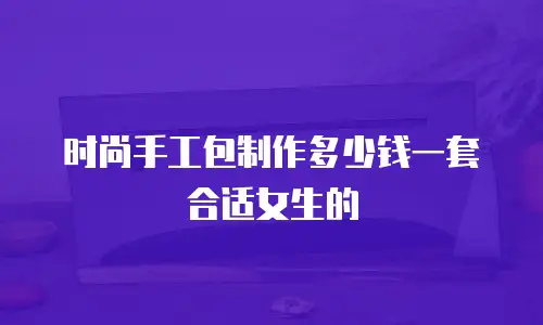 时尚手工包制作多少钱一套合适女生的