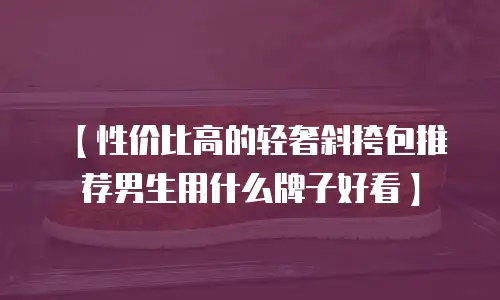 【性价比高的轻奢斜挎包推荐男生用什么牌子好看】