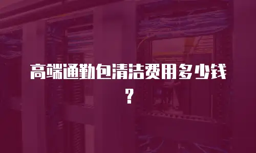 高端通勤包清洁费用多少钱？