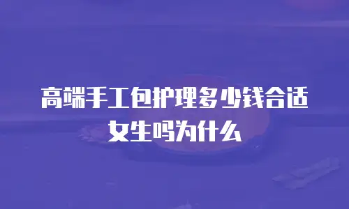 高端手工包护理多少钱合适女生吗为什么