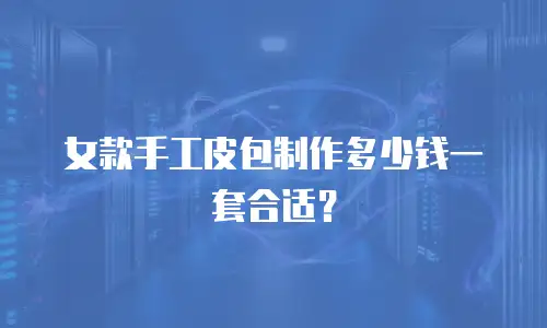 女款手工皮包制作多少钱一套合适？