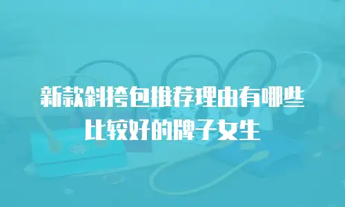 新款斜挎包推荐理由有哪些比较好的牌子女生