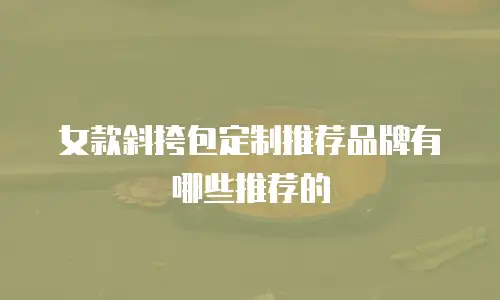 女款斜挎包定制推荐品牌有哪些推荐的