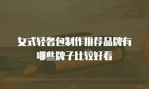 女式轻奢包制作推荐品牌有哪些牌子比较好看