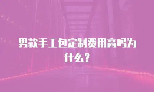 男款手工包定制费用高吗为什么？