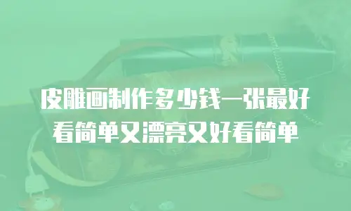 皮雕画制作多少钱一张最好看简单又漂亮又好看简单
