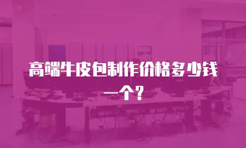 高端牛皮包制作价格多少钱一个？