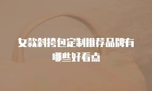 女款斜挎包定制推荐品牌有哪些好看点