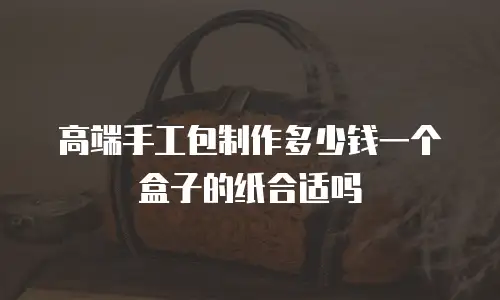 高端手工包制作多少钱一个盒子的纸合适吗
