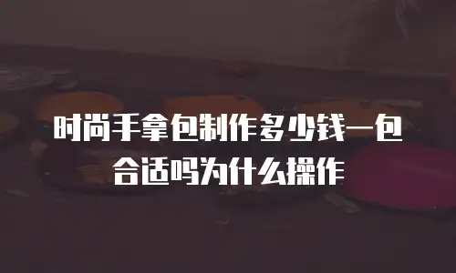 时尚手拿包制作多少钱一包合适吗为什么操作
