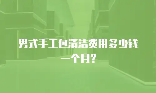 男式手工包清洁费用多少钱一个月？