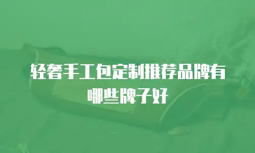 轻奢手工包定制推荐品牌有哪些牌子好