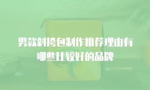 男款斜挎包制作推荐理由有哪些比较好的品牌