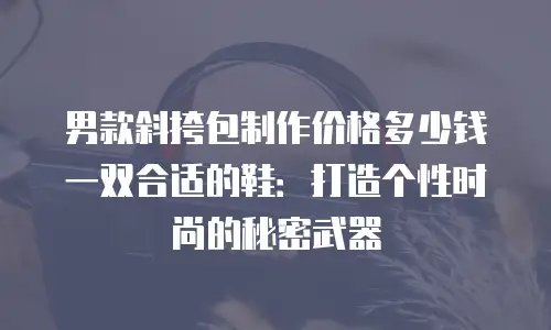 男款斜挎包制作价格多少钱一双合适的鞋：打造个性时尚的秘密武器