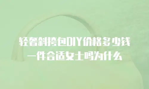 轻奢斜挎包DIY价格多少钱一件合适女士吗为什么