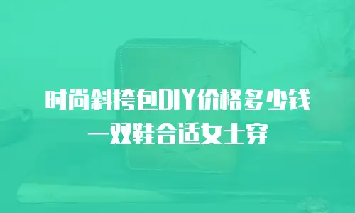 时尚斜挎包DIY价格多少钱一双鞋合适女士穿