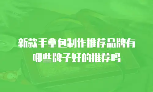 新款手拿包制作推荐品牌有哪些牌子好的推荐吗