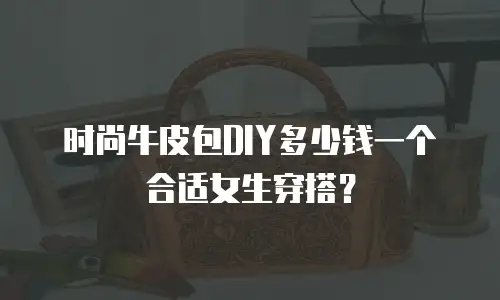 时尚牛皮包DIY多少钱一个合适女生穿搭？