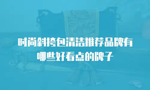 时尚斜挎包清洁推荐品牌有哪些好看点的牌子