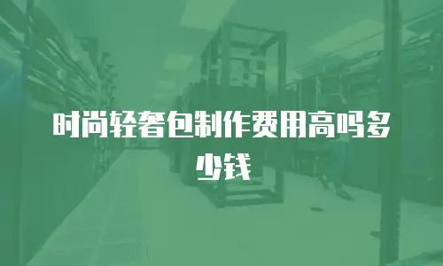 时尚轻奢包制作费用高吗多少钱