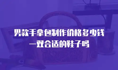 男款手拿包制作价格多少钱一双合适的鞋子吗